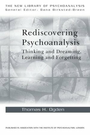 Rediscovering Psychoanalysis: Thinking and Dreaming, Learning and Forgetting by Thomas H. Ogden