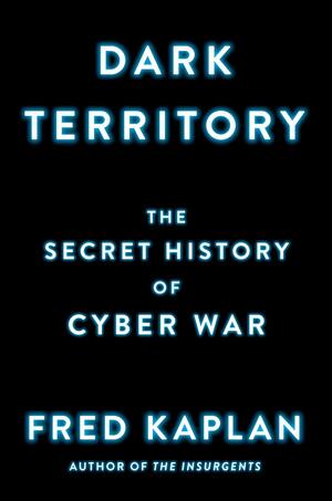 Dark Territory: The Secret History of Cyber War by Fred Kaplan