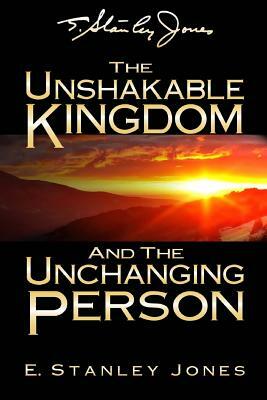 The Unshakable Kingdom and the Unchanging Person by E. Stanley Jones