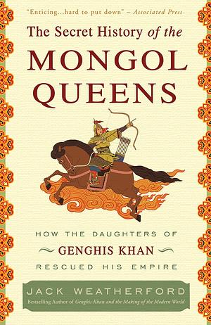 The Secret History of the Mongol Queens: How the Daughters of Genghis Khan Rescued His Empire by Jack Weatherford