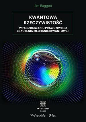 Kwantowa rzeczywistość. W poszukiwaniu prawdziwego znaczenia mechaniki kwantowej by Jim Baggott