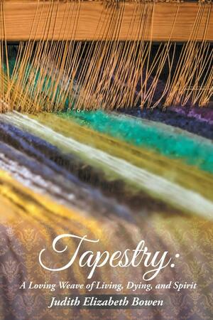 Tapestry: A Loving Weave of Living, Dying, and Spirit by Judith Elizabeth Bowen