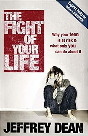 The Fight of Your Life: Why Your Teen Is at Risk and What Only You Can Do about It by Jeffrey Dean