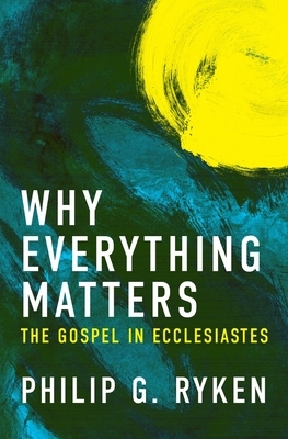 Why Everything Matters: The Gospel in Ecclesiastes by Philip G. Ryken