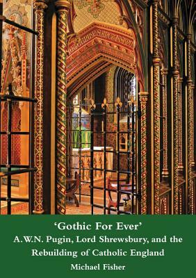 'gothic for Ever' A.W.N. Pugin, Lord Shrewsbury, and the Rebuilding of Catholic England by Michael Fisher