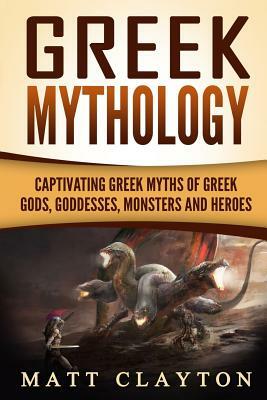 Greek Mythology: Captivating Greek Myths of Greek Gods, Goddesses, Monsters and Heroes by Matt Clayton