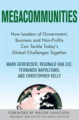 Megacommunities: How Leaders of Government, Business and Non-Profits Can Tackle Today's Global Challenges Together by Reginald Van Lee, Fernando Napolitano, Christopher Kelly