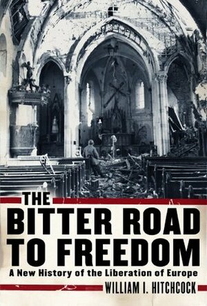 The Bitter Road to Freedom: A New History of the Liberation of Europe by William I. Hitchcock
