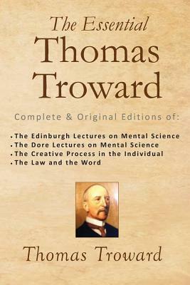 The Essential Thomas Troward: Complete & Original Editions of The Edinburgh Lectures on Mental Science, The Dore Lectures on Mental Science, The Cre by Thomas Troward