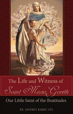 The Life and Witness of Saint Maria Goretti: Our Little Saint of the Beatitudes by Jeffrey Kirby