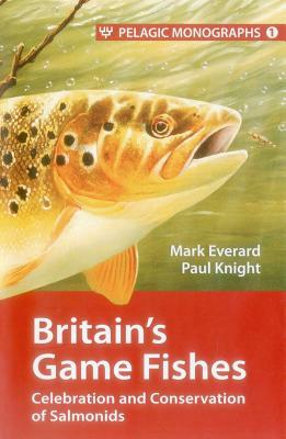 Britain's Game Fishes: Celebration and Conservation of Salmonids by Mark Everard, Paul Knight