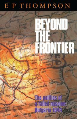 Beyond the Frontier: The Politics of a Failed Mission: Bulgaria 1944 by E.P. Thompson