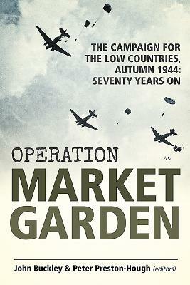 Operation Market Garden: The Campaign for the Low Countries, Autumn 1944: Seventy Years on by John Buckley