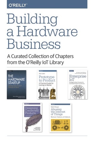 Building a Hardware Business by Alfred Lui, Elizabeth Goodman, Dirk Slama, Rishi M. Bhatnagar, Alan Cohen, Ann Light, Ryan Vinyard, Nitesh Dhanjani, Renee DiResta, Frank Puhlmann, Martin Charlier, Jim Morrish, Claire Rowland, Brady Forrest