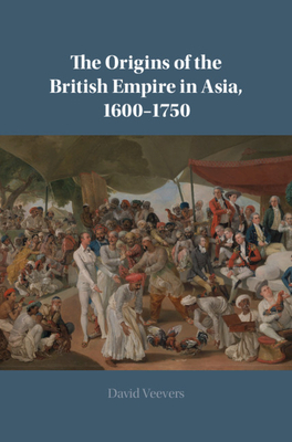 The Origins of the British Empire in Asia, 1600-1750 by David Veevers