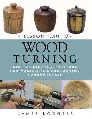 A Lesson Plan for Woodturning: Step-By-Step Instructions for Mastering Woodturning Fundamentals by James Rodgers