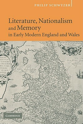 Literature, Nationalism, and Memory in Early Modern England and Wales by Philip Schwyzer