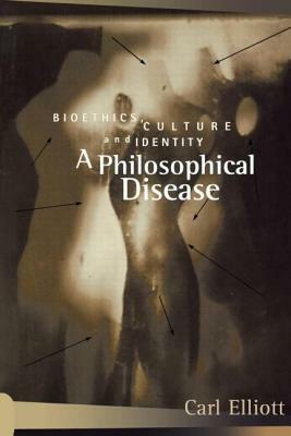 A Philosophical Disease: Bioethics, Culture, and Identity by Carl Elliott