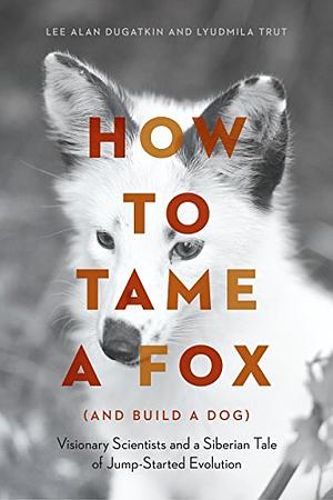 How to Tame a Fox (and Build a Dog): Visionary Scientists and a Siberian Tale of Jump-Started Evolution by Lyudmila Trut, Lee Alan Dugatkin