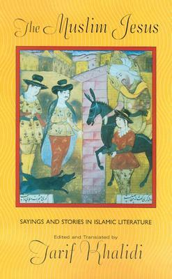 The Muslim Jesus: Sayings and Stories in Islamic Literature by Tarif Khalidi