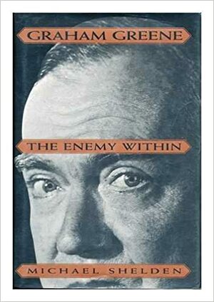 Graham Greene: The Enemy Within by Michael Shelden, Graham Greene