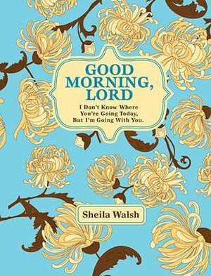 Good Morning, Lord: I Don't Know Where You're Going Today But I'm Going with You by Sheila Walsh