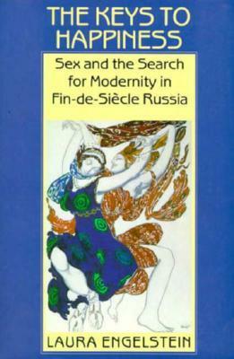 The Keys to Happiness: Sex and the Search for Modernity in Fin-de-Siecle Russia by Laura Engelstein