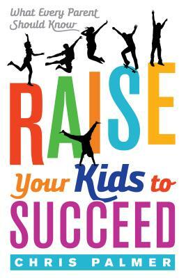 Raise Your Kids to Succeed: What Every Parent Should Know by Chris Palmer