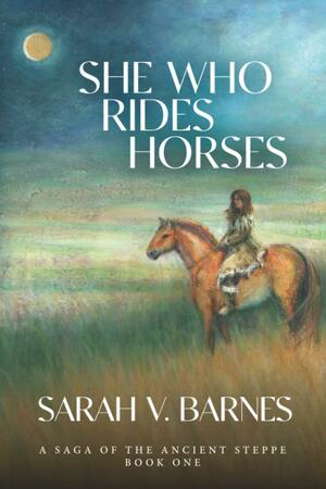 She Who Rides Horses: A Saga of the Ancient Steppe, Book One by Sarah Barnes