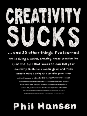 Creativity Sucks: And 30 Other Things I've Learned While Living a Weird, Amazing, Crazy, Creative Life by Phil Hansen