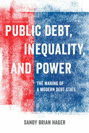 Public Debt, Inequality, and Power: The Making of a Modern Debt State by Sandy Brian Hager