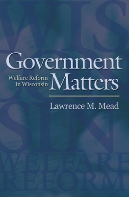 Government Matters: Welfare Reform in Wisconsin by Lawrence M. Mead