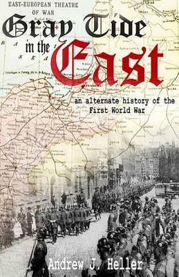 Gray Tide in the East: An alternate history of the first World War by Andrew J. Heller