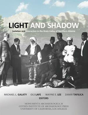 Light and Shadow: Isolation and Interaction in the Shala Valley of Northern Albania by Michael L. Galaty, Wayne E. Lee, Zamir Tafilica, Ols Lafe