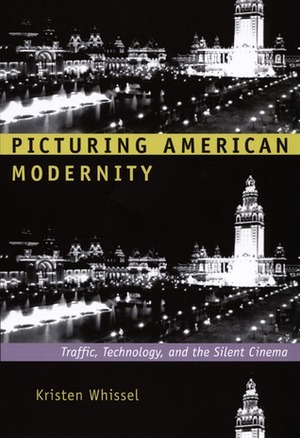 Picturing American Modernity: Traffic, Technology, and the Silent Cinema by Kristen Whissel