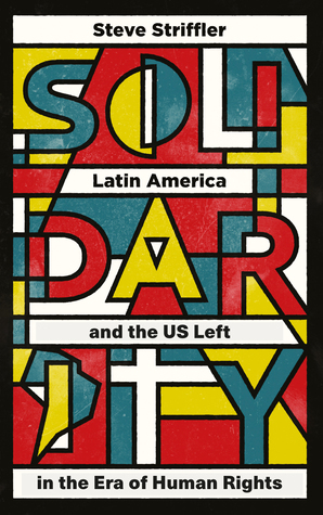 Solidarity: Latin America and the US Left in the Era of Human Rights by Steve Striffler