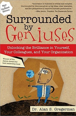 Surrounded by Geniuses: Unlocking the Brilliance in Yourself, Your Colleagues and Your Organization by Alan Gregerman