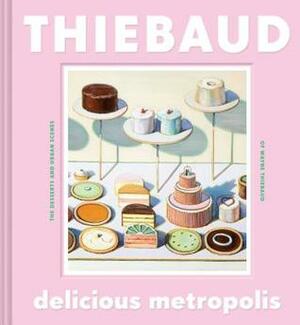 Delicious Metropolis: The Desserts and Urban Scenes of Wayne Thiebaud (Fine Art Book, California Artist Gift Book, Book of Cityscapes and Sweets) by Wayne Thiebaud