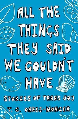 All the Things They Said We Couldn't Have: Stories of Trans Joy by T.C. Oakes-Monger