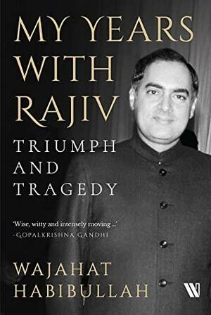 My Years with Rajiv: Triumph and Tragedy by Wajahat Habibullah