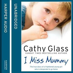 I Miss Mummy: The True Story of a Frightened Young Girl Who Is Desperate to Go Home by Cathy Glass