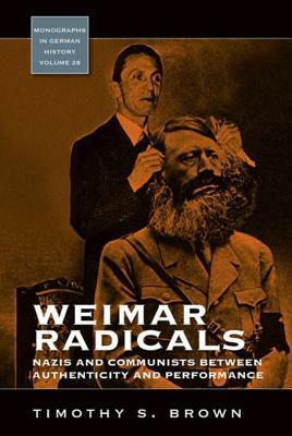 Weimar Radicals: Nazis and Communists Between Authenticity and Performance by Timothy Scott Brown