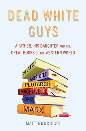 Dead White Guys: A Father, His Daughter and the Great Books of the Western World by Matt Burriesci