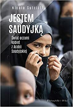 Jestem Saudyjką. Świat oczami kobiet z Arabii Saudyjskiej by Nicola Sutcliff