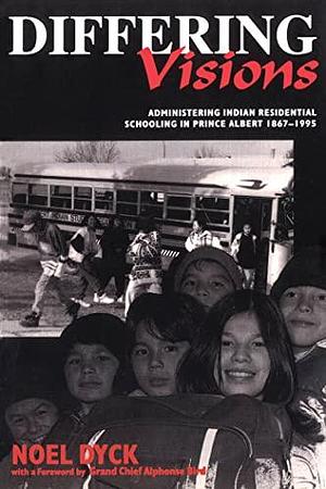 Differing Visions: Administering Indian Residential Schooling in Prince Albert, 1867-1995 by Prince Albert Grand Council, Noel Dyck