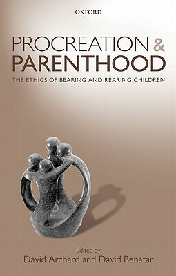 Procreation and Parenthood: The Ethics of Bearing and Rearing Children by David Benatar, David Archard