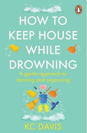 How to Keep House While Drowning: A Gentle Approach to Cleaning and Organising by KC Davis