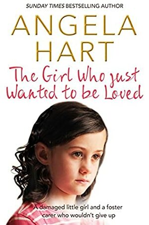 The Girl Who Just Wanted To Be Loved: A damaged little girl and a foster carer who wouldn't give up by Angela Hart