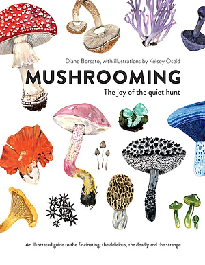 Mushrooming: The Joy of the Quiet Hunt - An Illustrated Guide to the Fascinating, the Delicious, the Deadly and the Strange by Diane Borsato