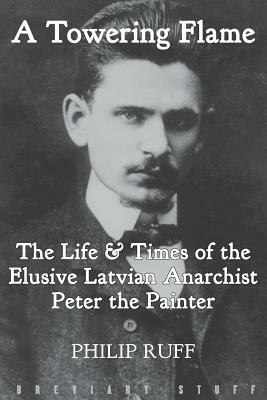 A Towering Flame: The Life & Times of the Elusive Latvian Anarchist Peter the Painter by Philip Ruff